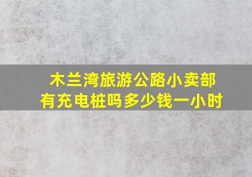 木兰湾旅游公路小卖部有充电桩吗多少钱一小时