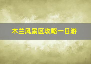 木兰风景区攻略一日游