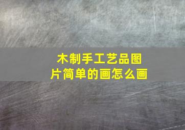 木制手工艺品图片简单的画怎么画