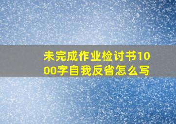 未完成作业检讨书1000字自我反省怎么写