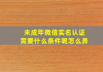 未成年微信实名认证需要什么条件呢怎么弄