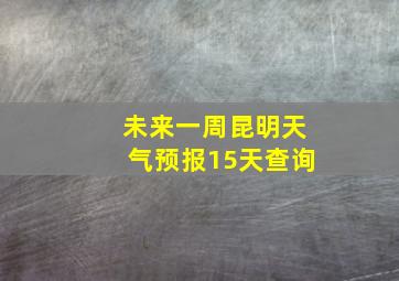 未来一周昆明天气预报15天查询