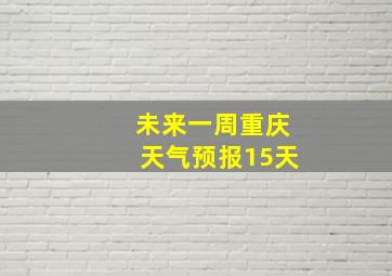 未来一周重庆天气预报15天