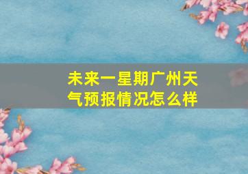 未来一星期广州天气预报情况怎么样