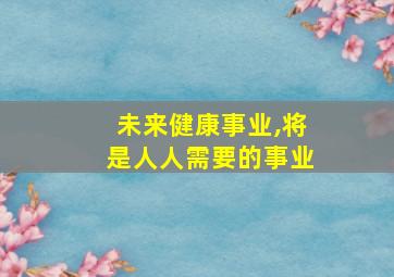 未来健康事业,将是人人需要的事业