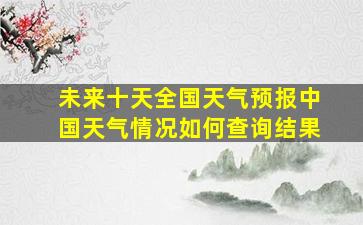 未来十天全国天气预报中国天气情况如何查询结果