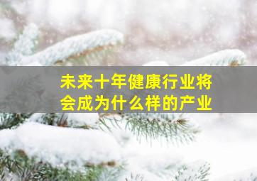 未来十年健康行业将会成为什么样的产业