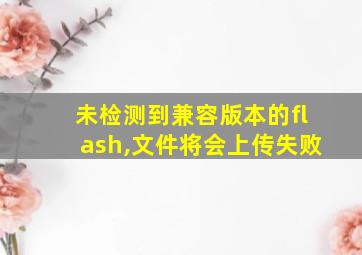 未检测到兼容版本的flash,文件将会上传失败