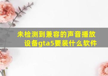 未检测到兼容的声音播放设备gta5要装什么软件