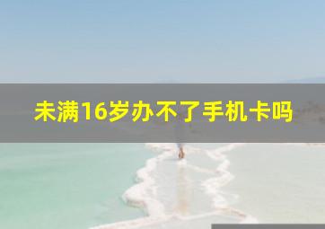 未满16岁办不了手机卡吗