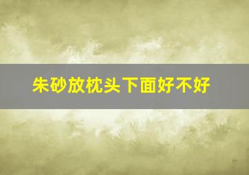 朱砂放枕头下面好不好