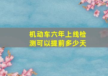 机动车六年上线检测可以提前多少天