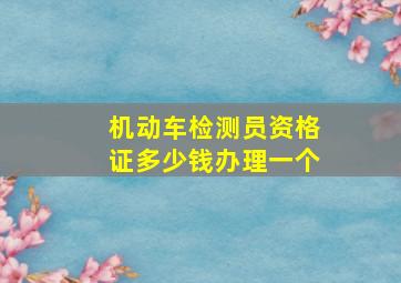 机动车检测员资格证多少钱办理一个