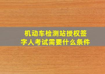 机动车检测站授权签字人考试需要什么条件