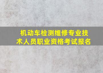 机动车检测维修专业技术人员职业资格考试报名