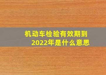 机动车检验有效期到2022年是什么意思