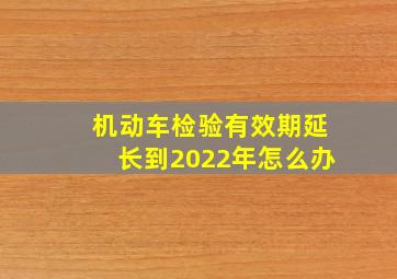 机动车检验有效期延长到2022年怎么办