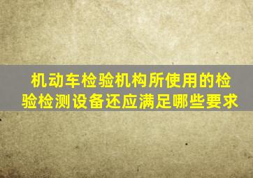 机动车检验机构所使用的检验检测设备还应满足哪些要求