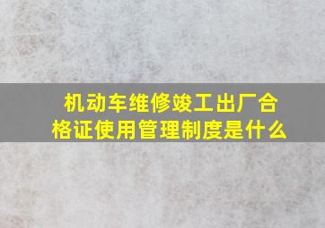 机动车维修竣工出厂合格证使用管理制度是什么