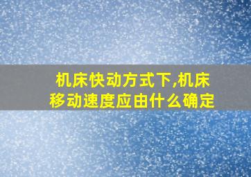 机床快动方式下,机床移动速度应由什么确定