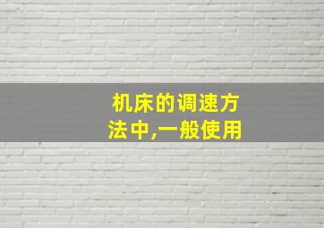 机床的调速方法中,一般使用