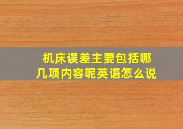 机床误差主要包括哪几项内容呢英语怎么说