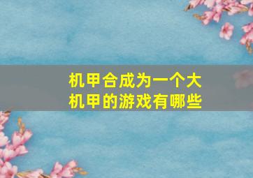 机甲合成为一个大机甲的游戏有哪些