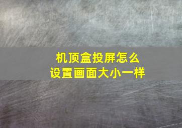 机顶盒投屏怎么设置画面大小一样