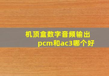 机顶盒数字音频输出pcm和ac3哪个好