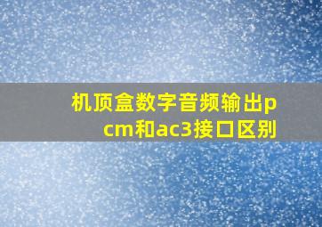 机顶盒数字音频输出pcm和ac3接口区别