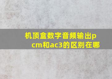 机顶盒数字音频输出pcm和ac3的区别在哪