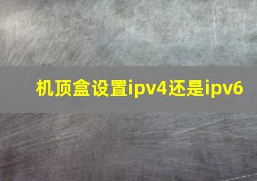 机顶盒设置ipv4还是ipv6