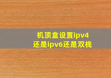 机顶盒设置ipv4还是ipv6还是双栈