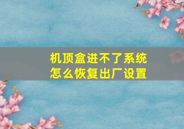 机顶盒进不了系统怎么恢复出厂设置