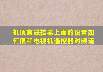 机顶盒遥控器上面的设置如何很和电视机遥控器对频道