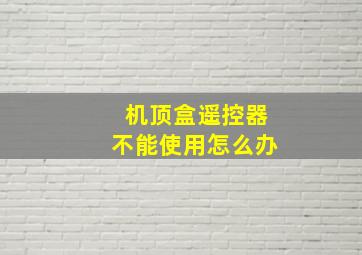 机顶盒遥控器不能使用怎么办