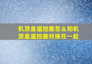 机顶盒遥控器怎么和机顶盒遥控器对接在一起