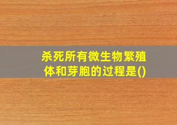 杀死所有微生物繁殖体和芽胞的过程是()