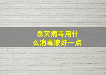 杀灭病毒用什么消毒液好一点