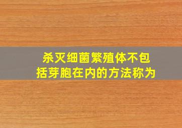 杀灭细菌繁殖体不包括芽胞在内的方法称为