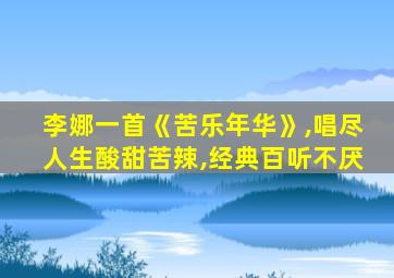 李娜一首《苦乐年华》,唱尽人生酸甜苦辣,经典百听不厌