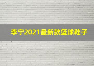 李宁2021最新款篮球鞋子