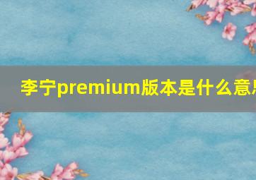 李宁premium版本是什么意思