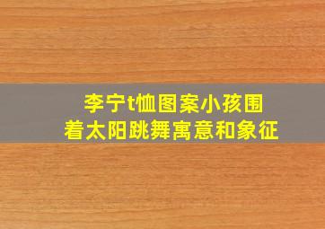 李宁t恤图案小孩围着太阳跳舞寓意和象征