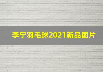 李宁羽毛球2021新品图片