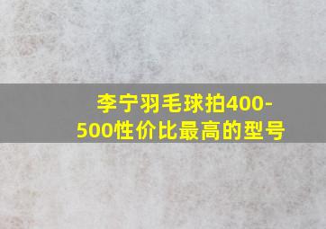 李宁羽毛球拍400-500性价比最高的型号