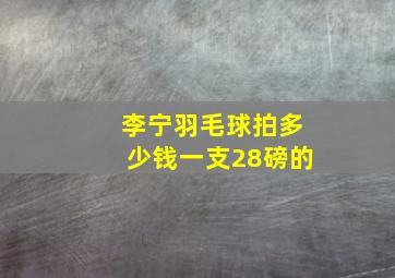 李宁羽毛球拍多少钱一支28磅的