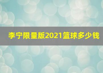 李宁限量版2021篮球多少钱