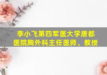 李小飞第四军医大学唐都医院胸外科主任医师、教授