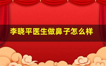 李晓平医生做鼻子怎么样